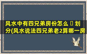 风水中有四兄弟房份怎么 ☘ 划分(风水说法四兄弟老2算哪一房)